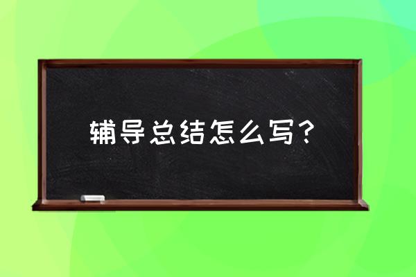 培优辅困工作总结 辅导总结怎么写？