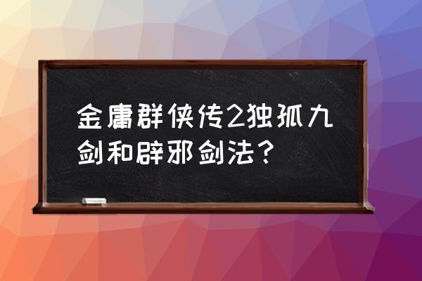 金蛇剑法和独孤九剑 金庸群侠传2独孤九剑和辟邪剑法？