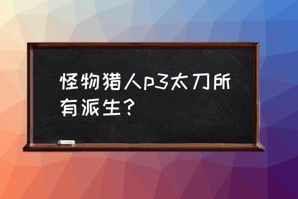 怪物猎人p3高清版太刀 怪物猎人p3太刀所有派生？