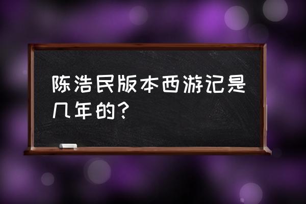 陈浩民版的《西游记》 陈浩民版本西游记是几年的？