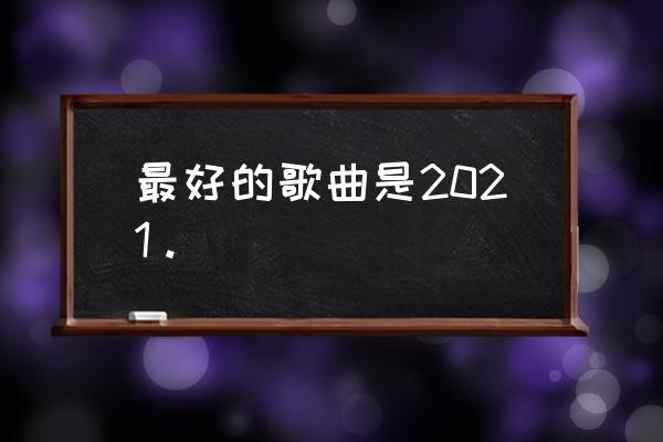 2021年好听的歌 最好的歌曲是2021。