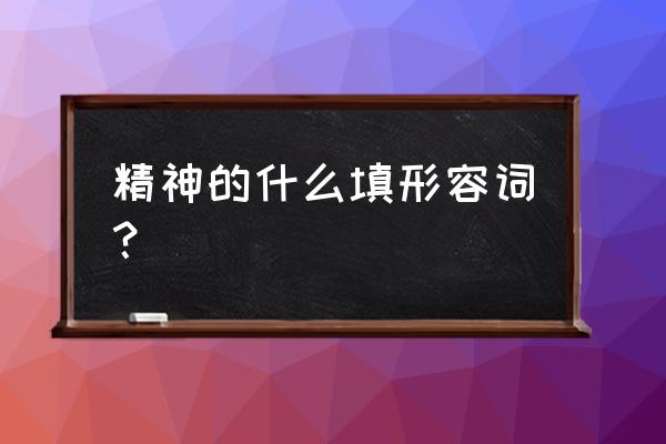 可歌可泣可以形容精神吗 精神的什么填形容词？