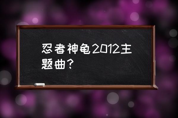 忍者神龟2012版 忍者神龟2012主题曲？