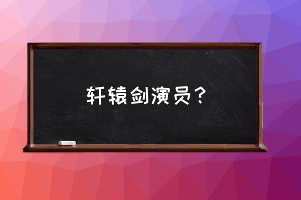 轩辕剑演员表全部演员 轩辕剑演员？