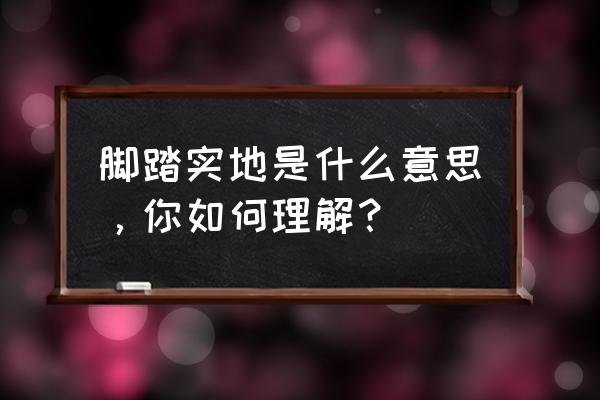 脚踏实地的意思怎么解释 脚踏实地是什么意思，你如何理解？