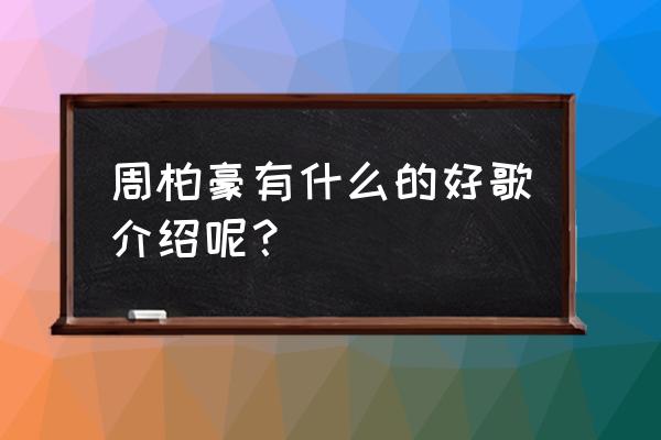 周柏豪最好听的歌排行 周柏豪有什么的好歌介绍呢？