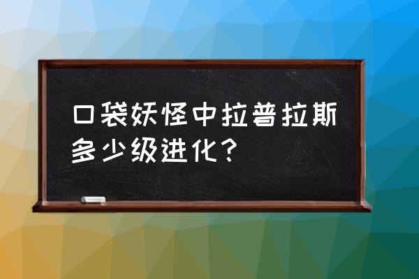 宝可梦拉普拉斯 口袋妖怪中拉普拉斯多少级进化？