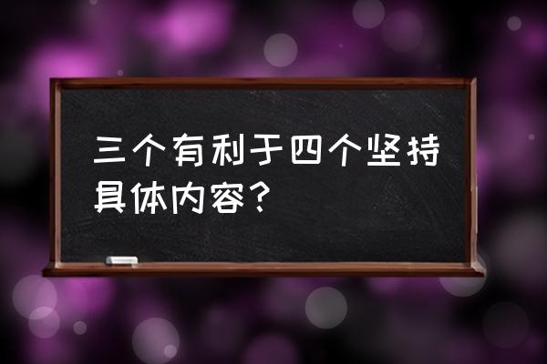 三个有利于标准是否有利于 三个有利于四个坚持具体内容？