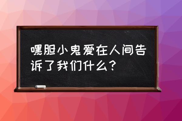 看《爱在人间》有感 嘿胆小鬼爱在人间告诉了我们什么？