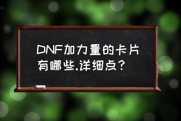 dnf附魔力量卡片 DNF加力量的卡片有哪些.详细点？