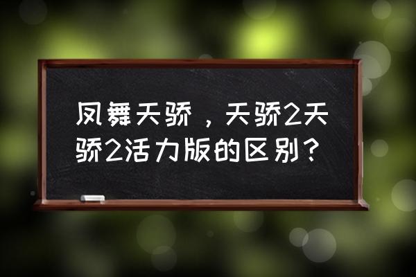 剑舞江南好玩吗 凤舞天骄，天骄2天骄2活力版的区别？