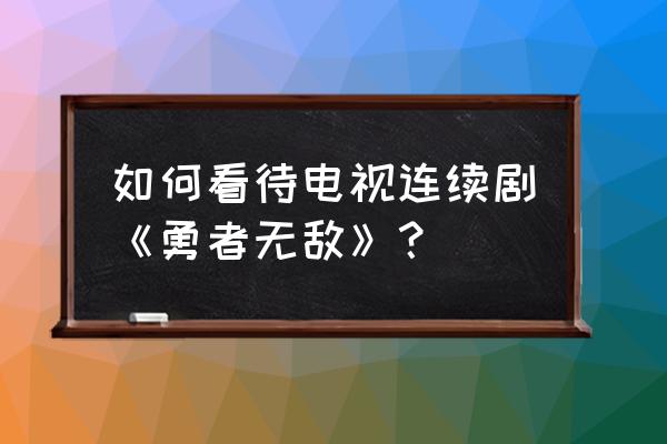 无敌勇者王无和谐 如何看待电视连续剧《勇者无敌》？