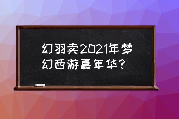 梦幻西游手游嘉年华 幻羽卖2021年梦幻西游嘉年华？