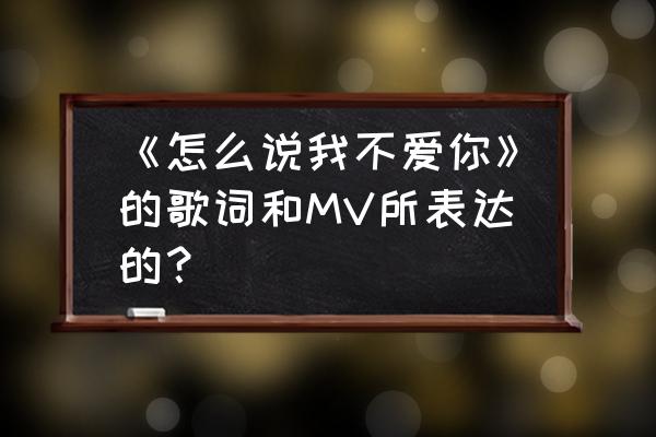 我要怎么说我不爱你mv 《怎么说我不爱你》的歌词和MV所表达的？