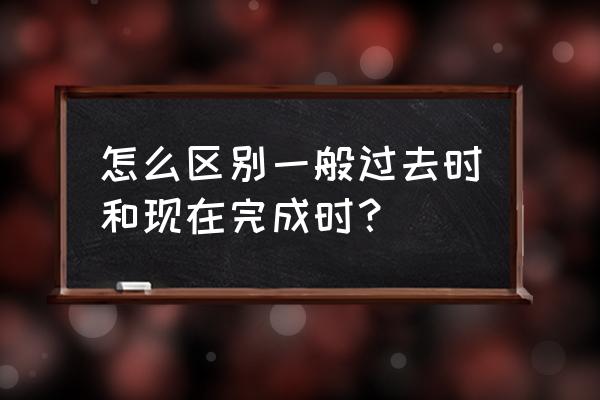 现完和一般过去时的区别 怎么区别一般过去时和现在完成时？