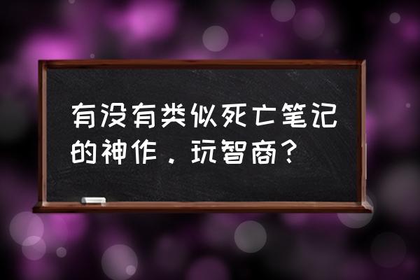 跟欺诈游戏差不多的 有没有类似死亡笔记的神作。玩智商？