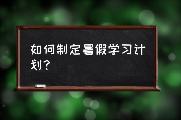 我的暑假学习计划 如何制定暑假学习计划？