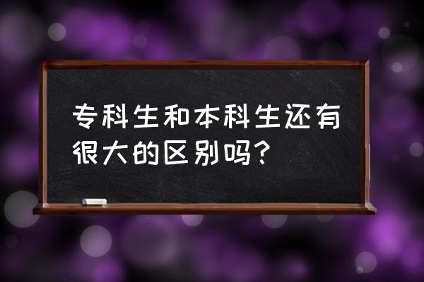 本科和专科的区别多大 专科生和本科生还有很大的区别吗？