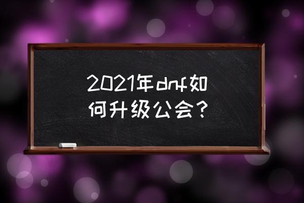 dnf新版公会怎么升级 2021年dnf如何升级公会？