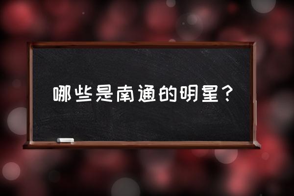 季琦如东哪里人 哪些是南通的明星？