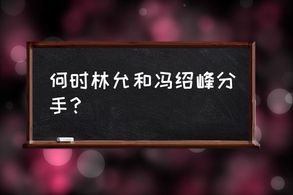 林允冯绍峰怎么认识的 何时林允和冯绍峰分手？