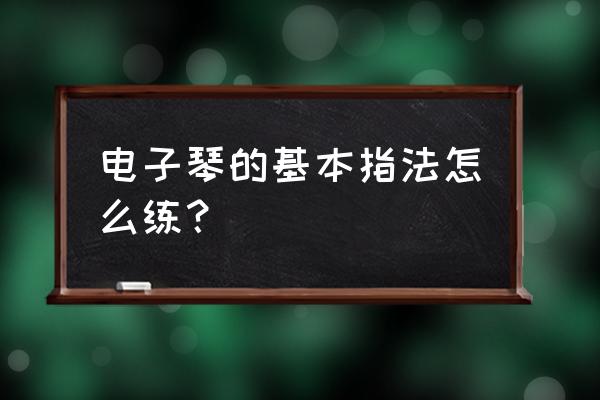 电子琴的指法怎么练 电子琴的基本指法怎么练？