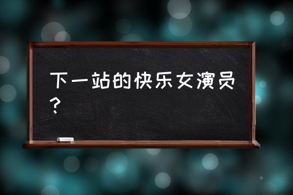 下一站幸福演员表介绍 下一站的快乐女演员？