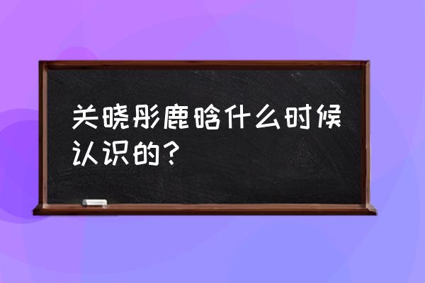 鹿晗和关晓彤怎么认识的 关晓彤鹿晗什么时候认识的？