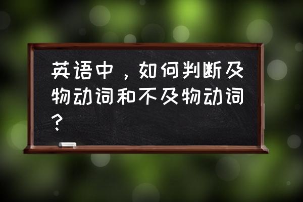 及物动词和不及物动词举例 英语中，如何判断及物动词和不及物动词？