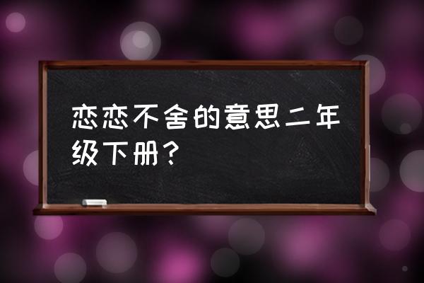 恋恋不舍的意思解释 恋恋不舍的意思二年级下册？