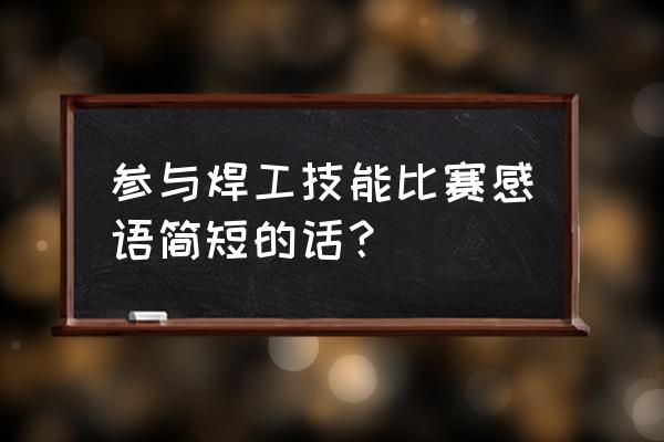 职业技能大赛总结 参与焊工技能比赛感语简短的话？