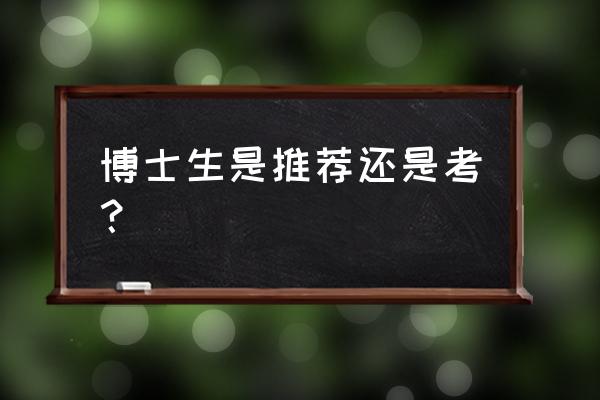 读博士需要考试吗还是申请 博士生是推荐还是考？