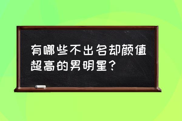 限定24小时2什么时候播 有哪些不出名却颜值超高的男明星？