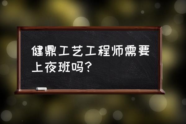 无锡健鼎哪个部门轻松 健鼎工艺工程师需要上夜班吗？