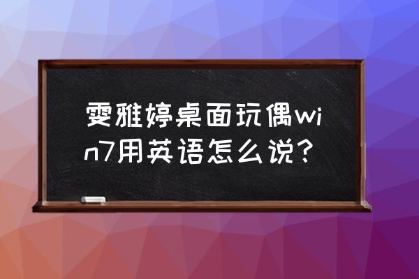 安卓雯雅婷桌面宠物 雯雅婷桌面玩偶win7用英语怎么说？