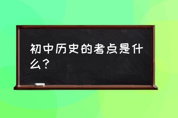 历史初中知识点全部 初中历史的考点是什么？