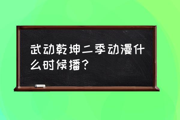 武动乾坤第二季 武动乾坤二季动漫什么时候播？