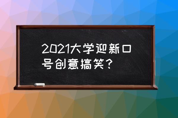 迎新标语有创意2021 2021大学迎新口号创意搞笑？