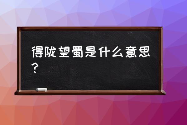 得陇望蜀本意 得陇望蜀是什么意思？