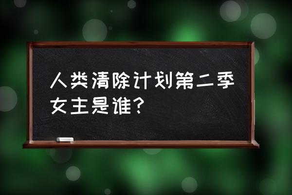 人类清楚清除计划2 人类清除计划第二季女主是谁？