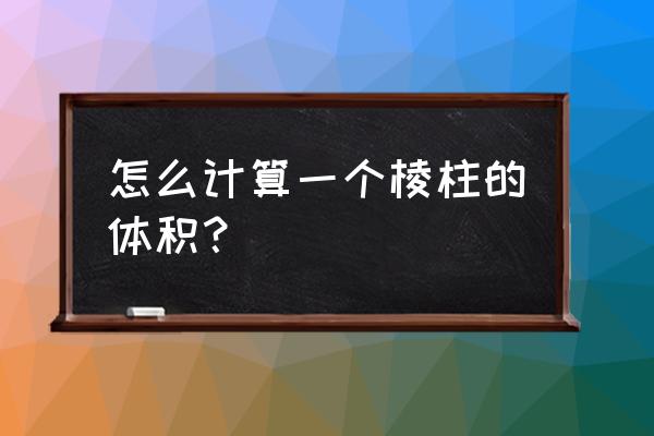 棱柱体积计算公式 怎么计算一个棱柱的体积？