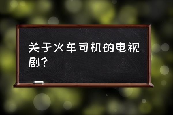 火车司机2020 关于火车司机的电视剧？