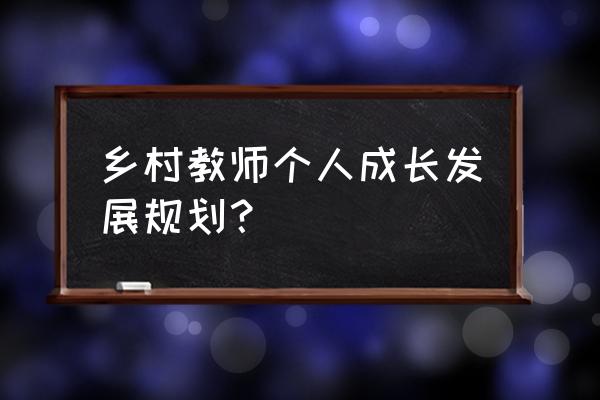 教师成长计划 乡村教师个人成长发展规划？