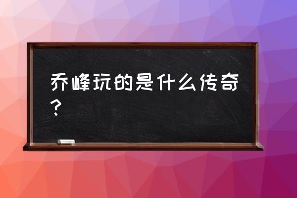 乔峰代表八部天龙哪一部 乔峰玩的是什么传奇？