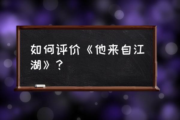 我来自江湖武功 如何评价《他来自江湖》？