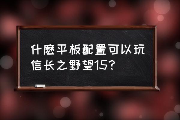 信长之野望15大志配置 什麽平板配置可以玩信长之野望15？