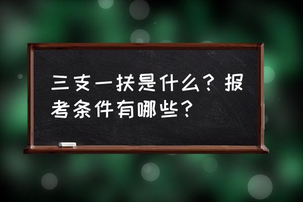 三扶一支需要什么条件 三支一扶是什么？报考条件有哪些？