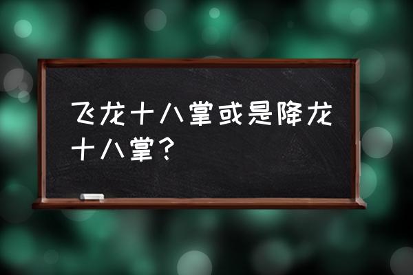 降龙十巴掌和降龙十八掌 飞龙十八掌或是降龙十八掌？