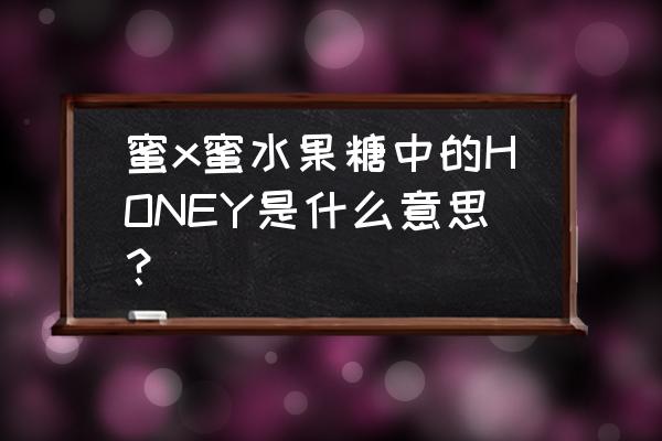 蜜x蜜糖水果糖 蜜x蜜水果糖中的HONEY是什么意思？