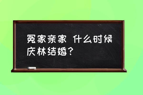 冤家亲家结婚的是哪一集 冤家亲家 什么时候庆林结婚？